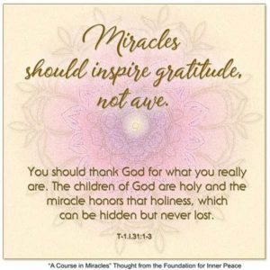 graphic (ACIM Weekly Thought): "Miracles should inspire gratitude, not awe. You should thank God for what you really are. The children of God are holy and the miracle honors their holiness, which can be hidden but never lost." T-1.I.31:1-3