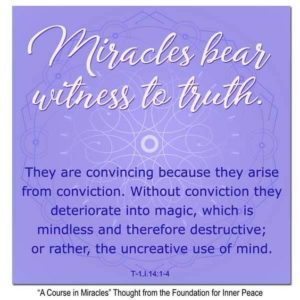 graphic (ACIM Weekly Thought): "Miracles bear witness to truth. They are convincing because they arise from conviction. Without conviction they deteriorate into magic, which is mindless and therefore destructive; or rather, the uncreative use of mind." T-1.I.14:1-4