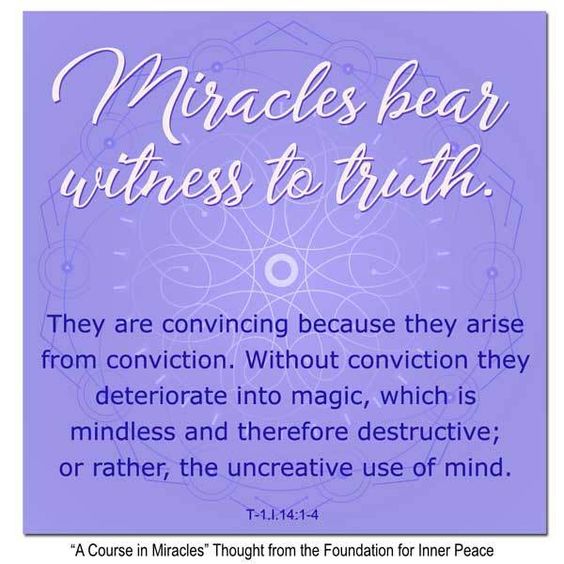graphic (ACIM Weekly Thought): "Miracles bear witness to truth. They are convincing because they arise from conviction. Without conviction they deteriorate into magic, which is mindless and therefore destructive; or rather, the uncreative use of mind." T-1.I.14:1-4