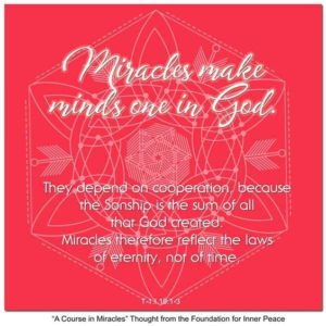graphic (ACIM Weekly Thought): "Miracles make minds one in God. They depend on cooperation, because the Sonship is the sum of all that God created. Miracles therefore reflect the laws of eternity, not of time." T-1:I.19:1-3