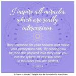 graphic (ACIM Weekly Thought): "I inspire all miracles, which are really intercessions. They intercede for your holiness and make your perceptions holy. By placing you beyond the physical laws they raise you into the sphere of celestial order. In this order you are perfect." T-1.I.32:1-4