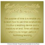 graphic (ACIM Weekly Thought): "Each day should be devoted to miracles. The purpose of time is to enable you to learn how to use time constructively. It is thus a teaching device and a means to an end. Time will cease when it is no longer useful in facilitating learning." T-1.I.15:1-4
