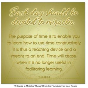 graphic (ACIM Weekly Thought): "Each day should be devoted to miracles. The purpose of time is to enable you to learn how to use time constructively. It is thus a teaching device and a means to an end. Time will cease when it is no longer useful in facilitating learning." T-1.I.15:1-4