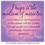 graphic (ACIM Weekly Thought): "Prayer is the medium of miracles. It is a means of communication of the created with the Creator. Through prayer love is received, and through miracles love is expressed." T-1.I.11:1-3