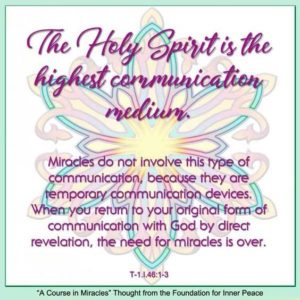 graphic (ACIM Weekly Thought): "The Holy Spirit is the highest communication medium. Miracles do not involve this type of communication, because they are temporary communication devices. When you return to your original form of communication with God by direct revelation, the need for miracles is over." T-1.I.46:1-3
