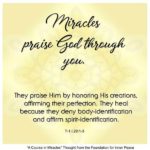 graphic (ACIM Weekly Thought): "Miracles praise God through you. They praise Him by honoring His creations, affirming their perfection. They heal because they deny body-identification and affirm spirit-identification." T-1.I.29:1-3