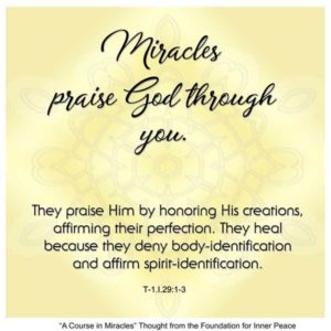 graphic (ACIM Weekly Thought): "Miracles praise God through you. They praise Him by honoring His creations, affirming their perfection. They heal because they deny body-identification and affirm spirit-identification." T-1.I.29:1-3