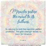graphic (ACIM Weekly Thought): "Miracles restore the mind to its fullness. By atoning for lack they establish perfect protection. The spirit's strength leaves no room for intrusions." T-1.I.34:1-3