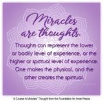 graphic (ACIM Weekly Thought): "Miracles are thoughts. Thoughts can represent the lower or bodily level of experience, or the higher or spiritual level of experience. One makes the physical, and the other creates the spiritual." T-1.I.12:1-3