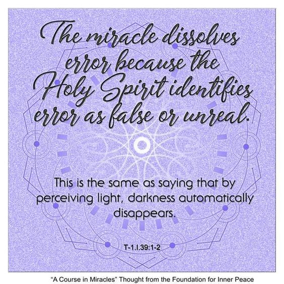 graphic (ACIM Weekly Thought): "The miracle dissolves error because the Holy Spirit identifies error as false or unreal. This is the same as saying that by perceiving light, darkness automatically disappears." T-1.I.39:1-2