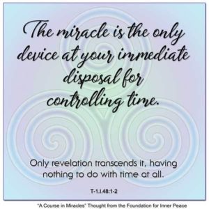 graphic (ACIM Weekly Thought): "The miracle is the only device at your immediate disposal for controlling time. Only revelation transcends it, having nothing to do with time at all." T-1.I.48:1-2 Principle 48