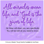 graphic (ACIM Weekly Thought): ""All miracles mean life, and God is the Giver of life. His Voice will direct you very specifically. You will be told all you need to know." T-1.1.4:1-3