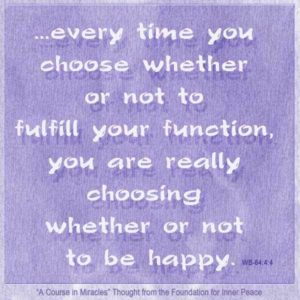 graphic (ACIM Weekly Thought): Therefore, every time you choose whether or not to fulfill your function, you are really choosing whether or not to be happy." W-pI.64.4:4