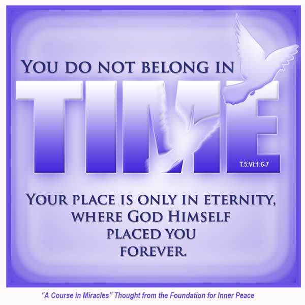 graphic (ACIM Weekly Thought): "You do not belong in time. Your place is only in eternity, where God Himself placed you forever." T-5.VI.1:6-7