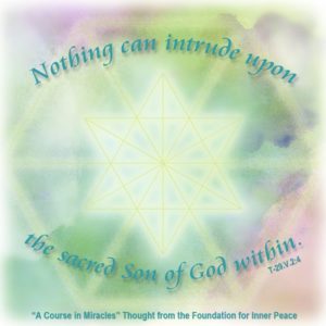 graphic (ACIM Weekly Thought): "The still infinity of endless peace surrounds you gently in its soft embrace, so strong and quiet, tranquil in the might of its Creator, nothing can intrude upon the sacred Son of God within." T-29.V.2:4