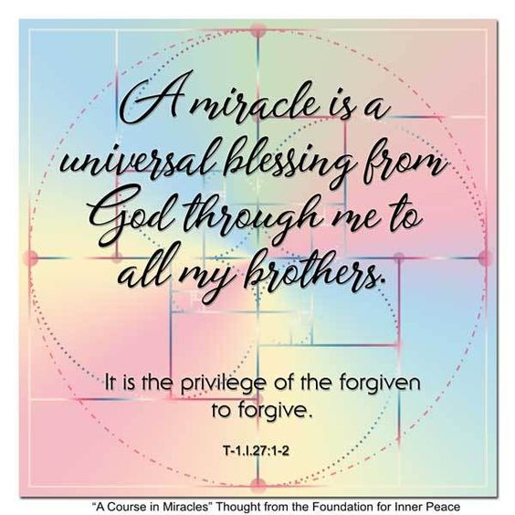 graphic (ACIM Weekly Thought): "A miracle is a universal blessing from God through me to all my brothers. It is the privilege of the forgiven to forgive." T-1.l.27:1-2