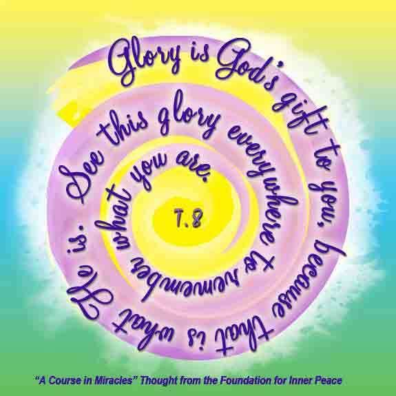 graphic (ACIM Weekly Thought): "Glory is God's gift to you, because that is what He is. See this glory everywhere to remember what you are." T-8.III.8:7-8