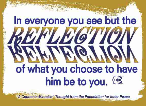 graphic (ACIM Weekly Thought): "In everyone you see but the reflection of what you choose to have him be to you." T-25.V.4:7
