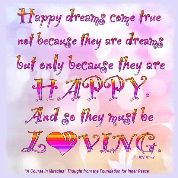 graphic (ACIM Weekly Thought): "Happy dreams come true, not because they are dreams, but only because they are happy. And so they must be loving." T-18.V.4:1-2