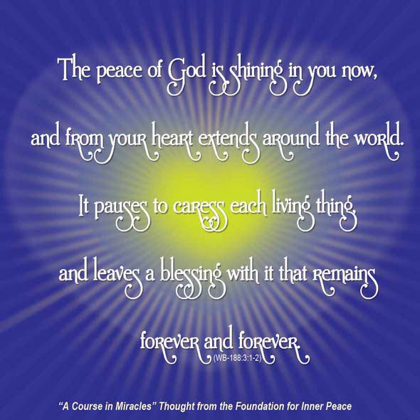 graphic (ACIM Weekly Thought): "The peace of God is shining in you now, and from your heart extends around the world. It pauses to caress each living thing, and leaves a blessing with it that remains forever and forever." W-pI.188.3:1-2