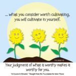 graphic (ACIM Weekly Thought): "'As ye sow, so shall ye reap' He interprets to mean what you consider worth cultivating you will cultivate in yourself. Your judgment of what is worthy makes it worthy for you." T-5.VI.6:1-2