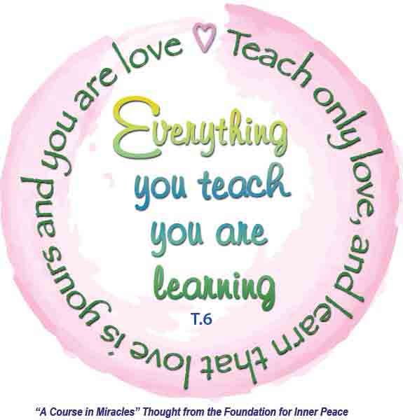 graphic (ACIM Weekly Thought): "Everything you teach you are learning. Teach only love, and learn that love is yours and you are love." T-6.III.4:8-9