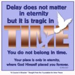 graphic (ACIM Weekly Thought): "Delay does not matter in eternity, but it is tragic in time. ... You do not belong in time. Your place is only in eternity, where God Himself placed you forever." T-5.VI.1:3,6-7