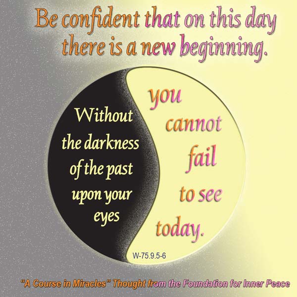 graphic (ACIM Weekly Thought): "Be confident that on this day there is a new beginning. Without the darkness of the past upon your eyes, you cannot fail to see today." W.pI.75.9:5-6