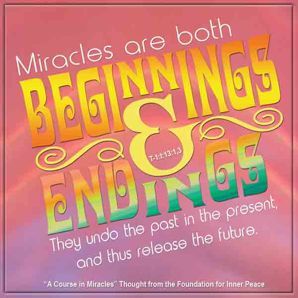 graphic (ACIM Weekly Thought): "Miracles are both beginnings and endings, and so they alter the temporal order. They are always affirmations of rebirth, which seem to go back but really go forward. They undo the past in the present, and thus release the future." T-1.I.13:1-3