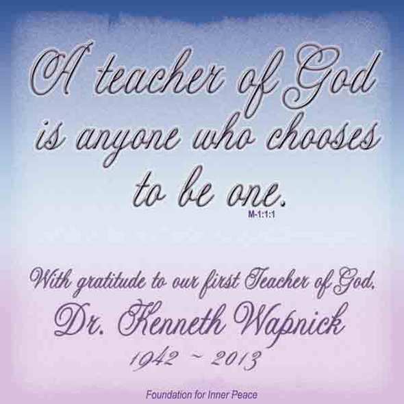 graphic (ACIM Weekly Thought): "A teacher of God is anyone who chooses to be one." M-1.1:1 – With gratitude to our first Teacher of God, Dr. Kenneth Wapnick – 1942 - 2013