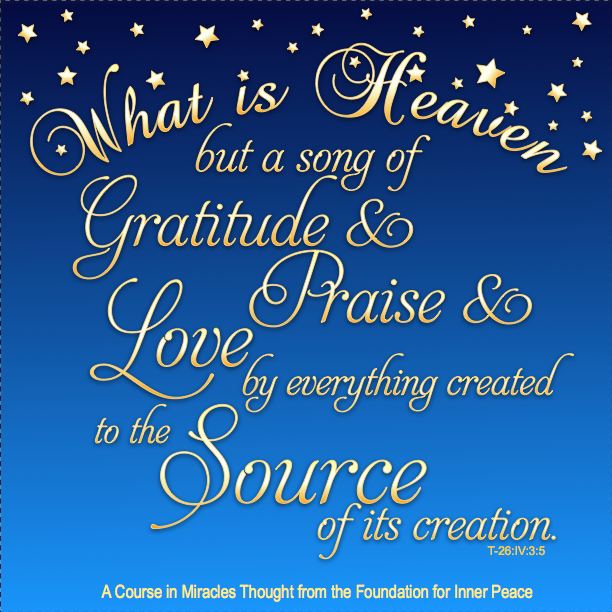 graphic (ACIM Weekly Thought): "What is Heaven but a song of gratitude and love and praise by everything created to the Source of its creation?" T-26.IV.3:5