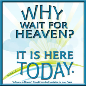 graphic (ACIM Weekly Thought): "Why wait for Heaven? It is here today." W-pI.131.6:1-2