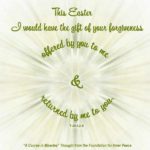 graphic (ACIM Weekly Thought): "This Easter I would have the gift of your forgiveness offered by you to me and returned by me to you." T-20.I.2:8