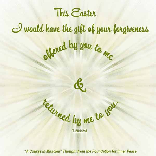 graphic (ACIM Weekly Thought): "This Easter I would have the gift of your forgiveness offered by you to me and returned by me to you." T-20.I.2:8