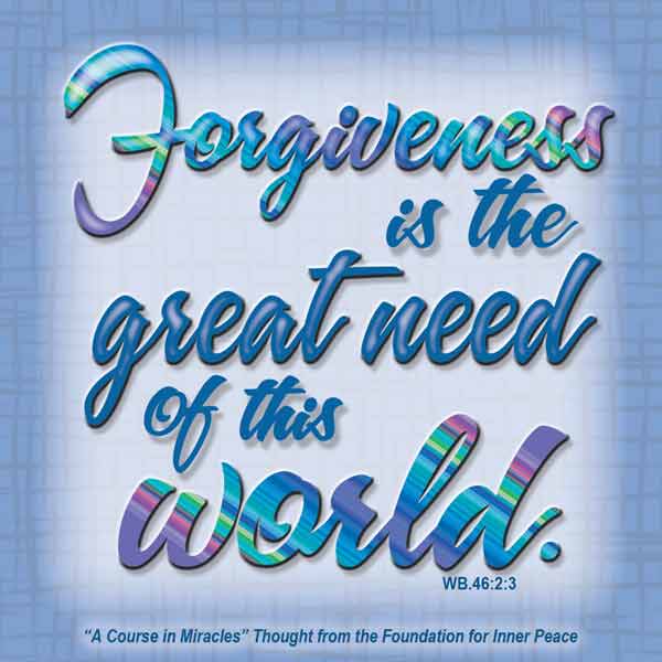 graphic (ACIM Weekly Thought): ""Forgiveness is the great need of this world, but that is because it is a world of illusions." W-pI.46.1:3