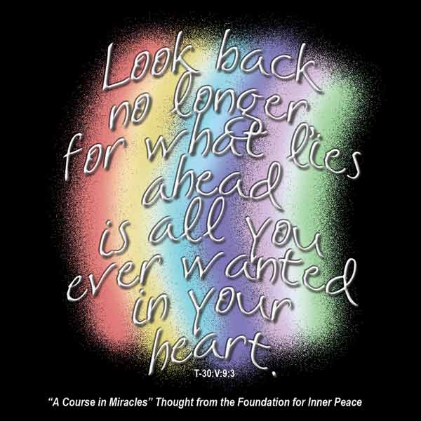 graphic (ACIM Weekly Thought): "Look back no longer, for what lies ahead is all you ever wanted in your heart." T-30.V.9:3