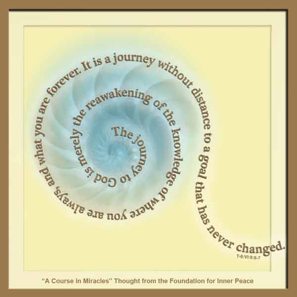 graphic (ACIM Weekly Thought): "The journey to God is merely the reawakening of the knowledge of where you are always, and what you are forever. It is a journey without distance to a goal that has never changed." T-8.VI.9:6-7