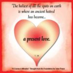 graphic (ACIM Weekly Thought): "The holiest of all the spots on earth is where an ancient hatred has become a present love." T-26.IX.6:1