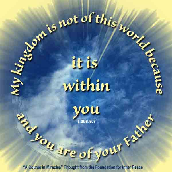 graphic (ACIM Weekly Thought): "My Kingdom is not of this world because it is in you. And you are of your Father." T-15.III.9:7-8