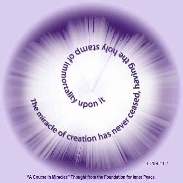 graphic (ACIM Weekly Thought): "The miracle of creation has never ceased, having the holy stamp of immortality upon it." T-14.XI.11:7