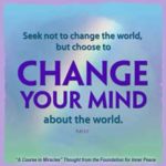 graphic (ACIM Weekly Thought): "Therefore, seek not to change the world, but choose to change your mind about the world." T-21.In.1:7