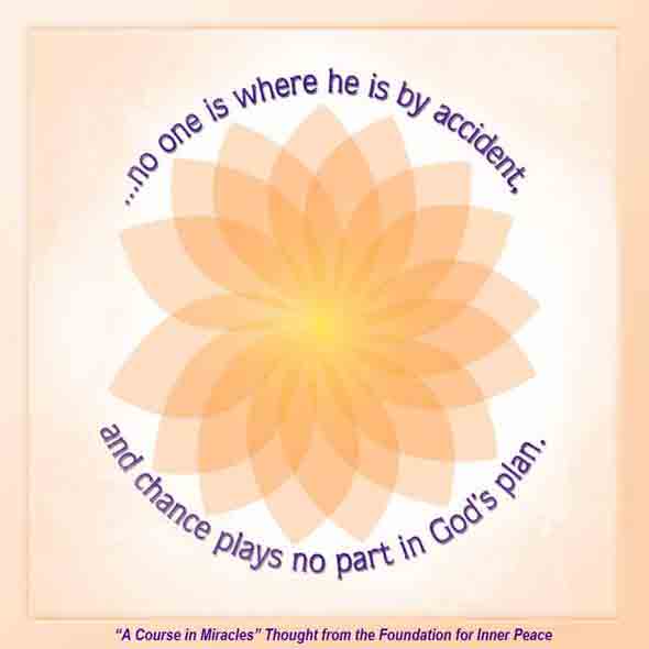 graphic (ACIM Weekly Thought): "Remember that no one is where he is by accident, and chance plays no part in God's plan." M-9.1:3