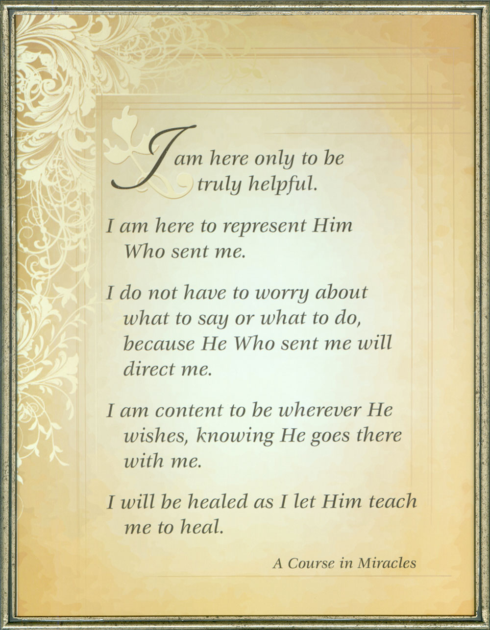 meditation graphic: Framed quote from ACIM text, Chapter 2, section V, paragraph 19: "I am here only to be truly helpful. I am here to represent Him Who sent me. I do not have to worry about what to say or what to do, because He Who sent me will direct me. I am content to be wherever He wishes, knowing He goes there with me. I will be healed as I let Him teach me to heal." - T-2.V.18:2-6