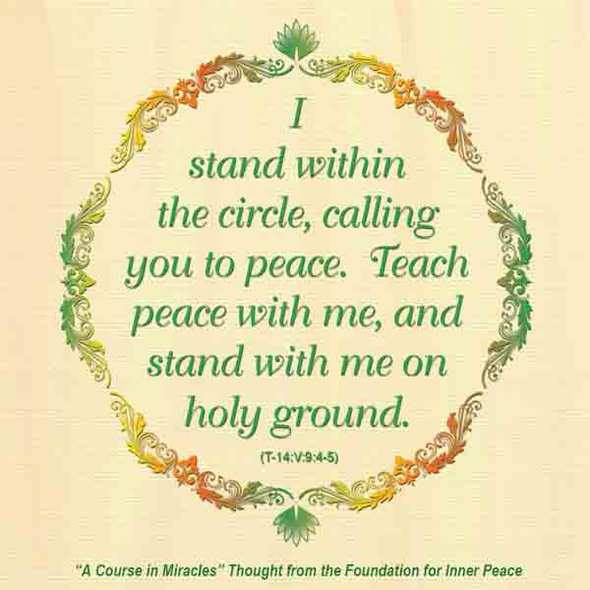 graphic (ACIM Weekly Thought): "I stand within the circle, calling you to peace. Teach peace with me, and stand with me on holy ground." T-14.V.9:4-5