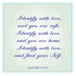 graphic (ACIM Weekly Thought): "Identify with love, and you are safe. Identify with love, and you are home. Identify with love, and find your Self." W-pII.5.5:6-8