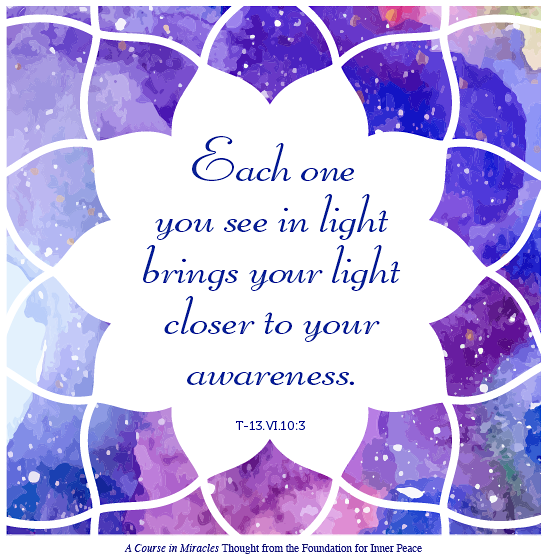 graphic (ACIM Weekly Thought): “Each one you see in light brings your light closer to your awareness.” T-13.VI.10:3