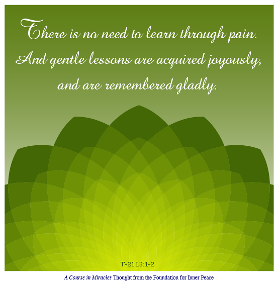 graphic (ACIM Weekly Thought): "There is no need to learn through pain. And gentle lessons are acquired joyously, and are remembered gladly."T-21.I.3:1-2