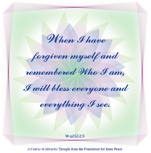 graphic (ACIM Weekly Thought): “When I have forgiven myself and remem­bered Who I am, I will bless everyone and everything I see.” W-pI.52.2:5