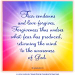 graphic (ACIM Weekly Thought): "Fear condemns and love forgives. Forgiveness thus undoes what fear has produced, returning the mind to the awareness of God." W-pI.46.2:2-3