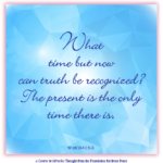 graphic (ACIM Weekly Thought): "What time but now can truth be recognized? The present is the only time there is." W-pI.164.1:1-2